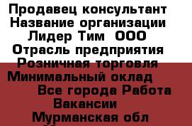 Продавец-консультант › Название организации ­ Лидер Тим, ООО › Отрасль предприятия ­ Розничная торговля › Минимальный оклад ­ 14 000 - Все города Работа » Вакансии   . Мурманская обл.,Мончегорск г.